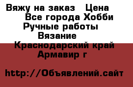 Вяжу на заказ › Цена ­ 800 - Все города Хобби. Ручные работы » Вязание   . Краснодарский край,Армавир г.